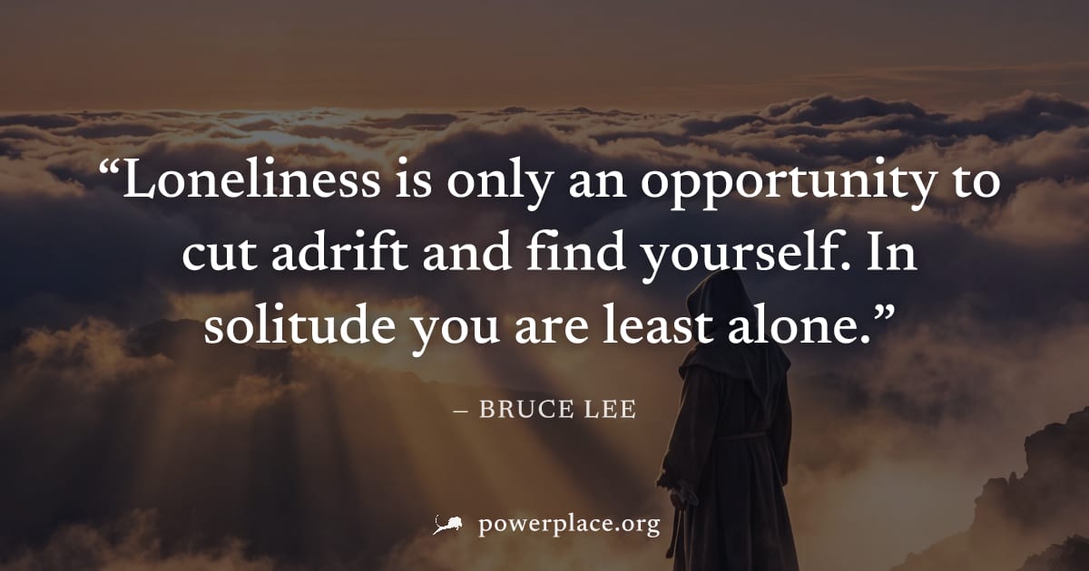 "Loneliness is only an opportunity to cut adrift and find yourself. In solitude you are least alone." — Bruce Lee