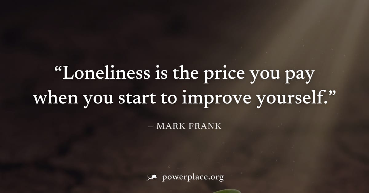 "Loneliness is the price you pay when you start to improve yourself." — Mark Frank