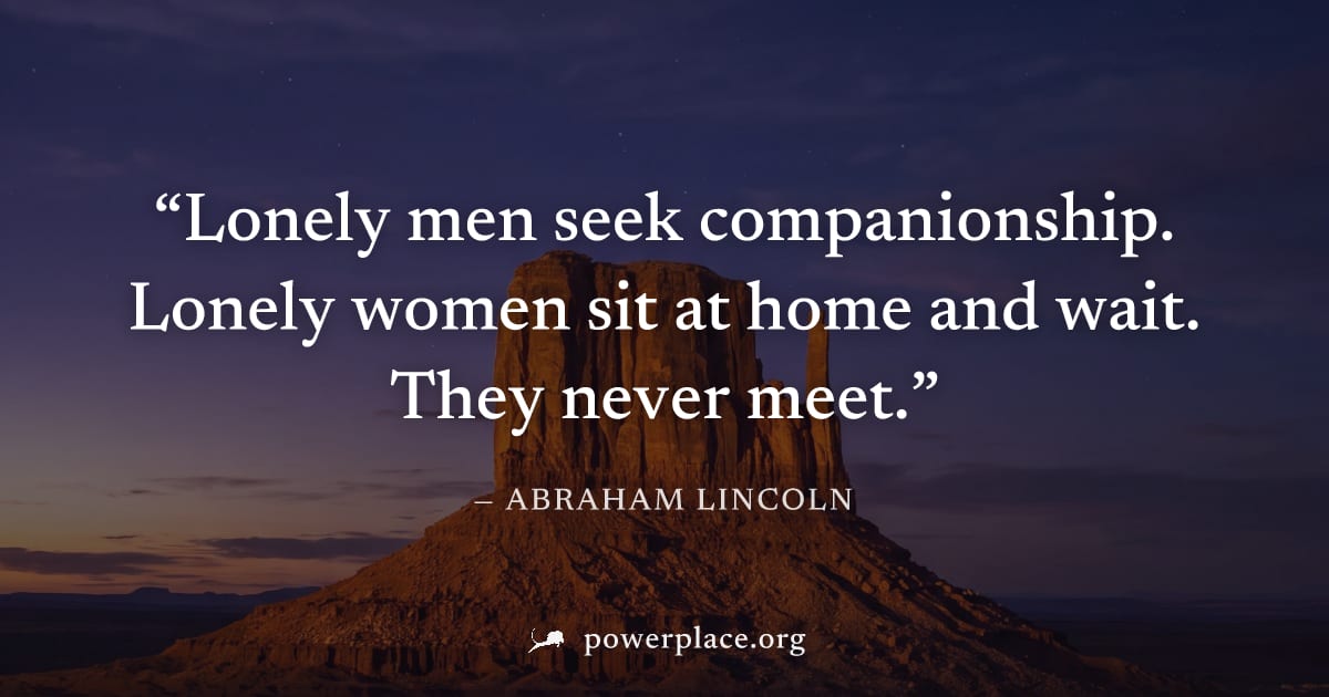 "Lonely men seek companionship. Lonely women sit at home and wait. They never meet." — Abraham Lincoln