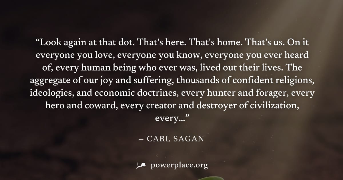 "Look again at that dot. That's here. That's home. That's us. On it everyone you love, everyone you know, everyone you ever heard of, every human being who ever was, lived out their lives. The aggrega