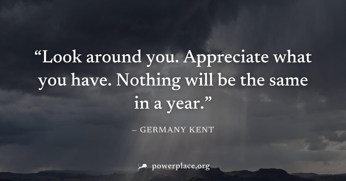 "Look around you. Appreciate what you have. Nothing will be the same in a year." — Germany Kent