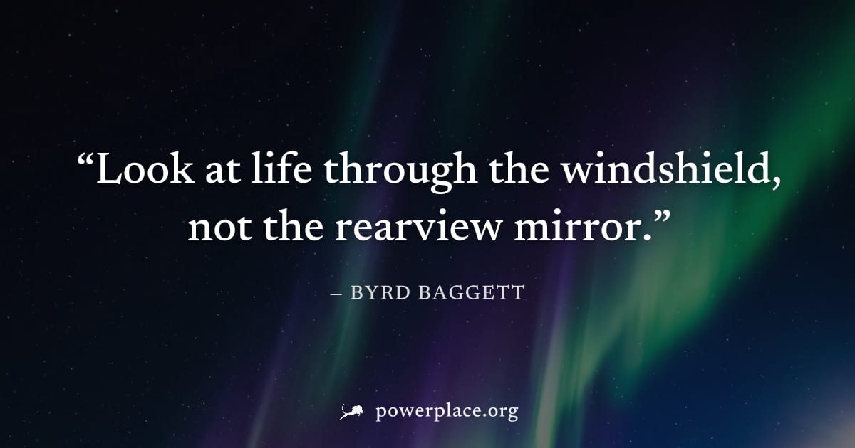 "Look at life through the windshield, not the rearview mirror." — Byrd Baggett