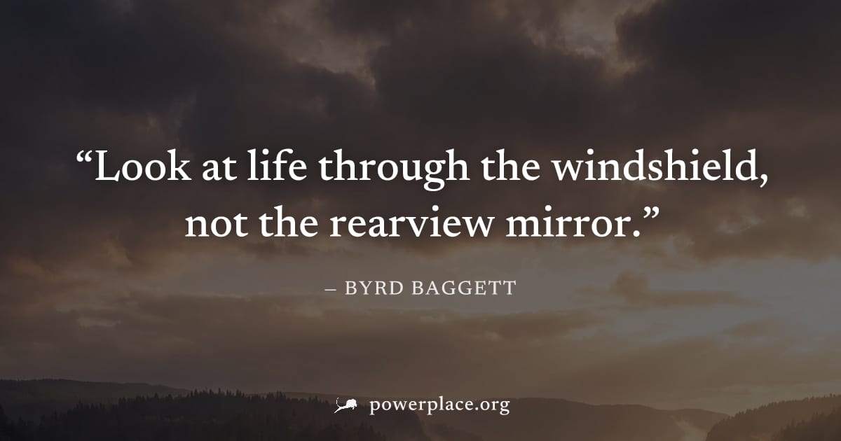 "Look at life through the windshield, not the rearview mirror." — Byrd Baggett