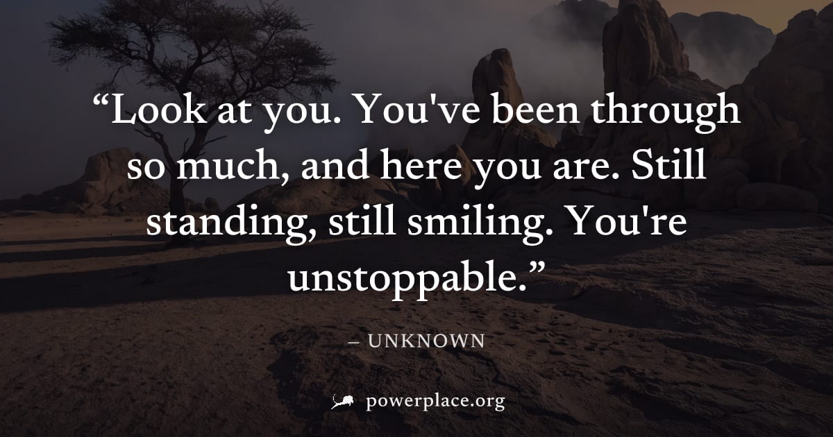 "Look at you. You've been through so much, and here you are. Still standing, still smiling. You're unstoppable." — Unknown