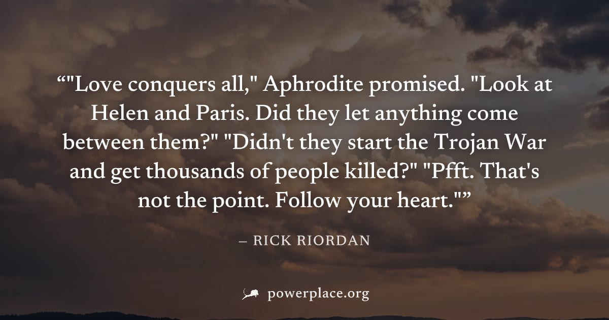 ""Love conquers all," Aphrodite promised. "Look at Helen and Paris. Did they let anything come between them?" "Didn't they start the Trojan War and get thousands of people killed?" "Pfft. That's not t