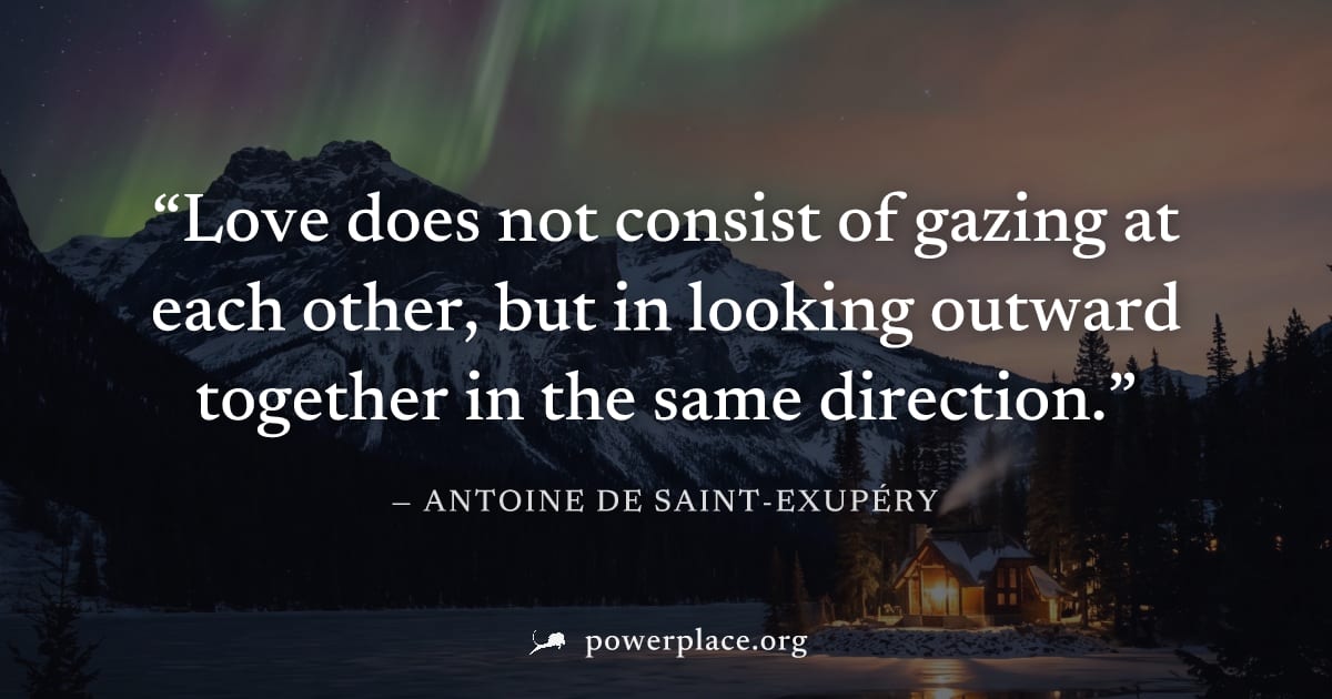 "Love does not consist of gazing at each other, but in looking outward together in the same direction." — Antoine de Saint-Exupéry