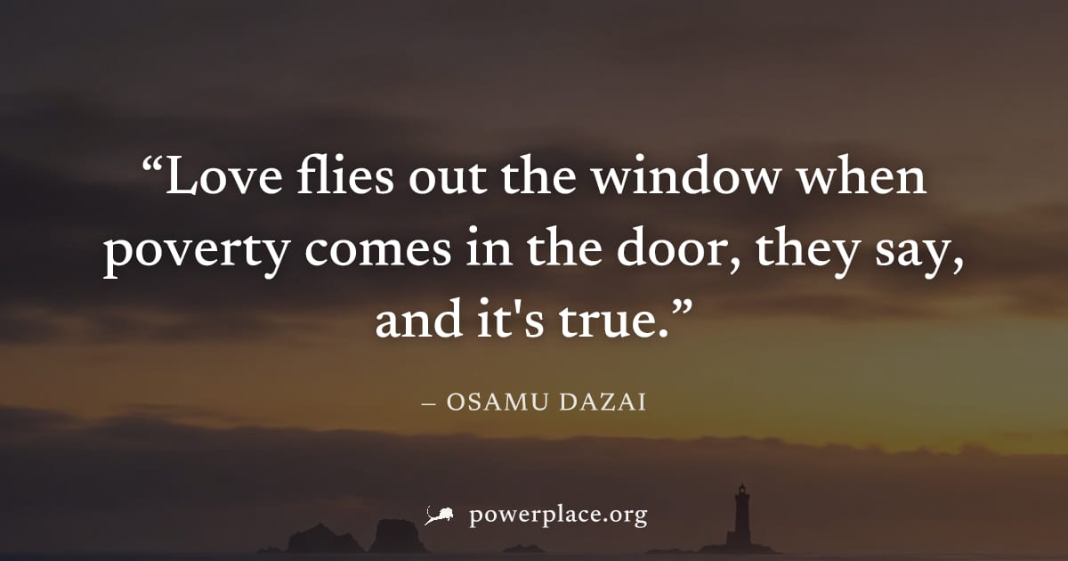 "Love flies out the window when poverty comes in the door, they say, and it's true." — Osamu Dazai