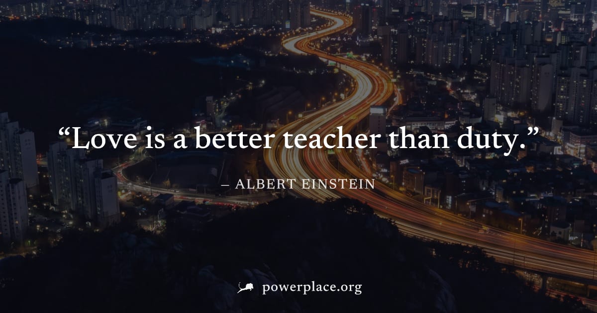 "Love is a better teacher than duty." — Albert Einstein