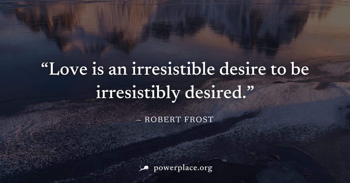 "Love is an irresistible desire to be irresistibly desired." — Robert Frost