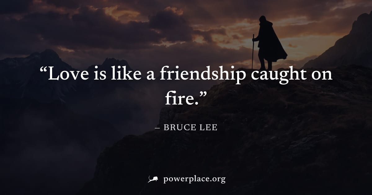 "Love is like a friendship caught on fire." — Bruce Lee