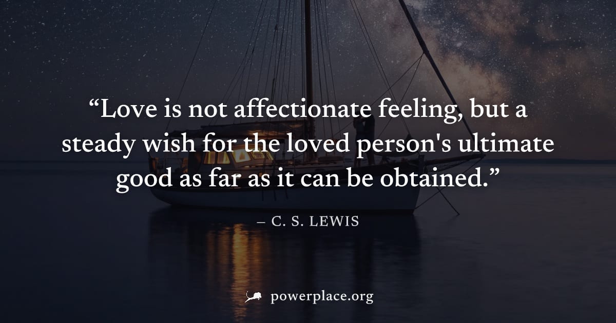 "Love is not affectionate feeling, but a steady wish for the loved person's ultimate good as far as it can be obtained." — C. S. Lewis