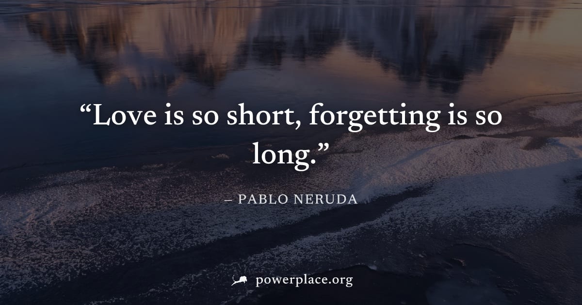 "Love is so short, forgetting is so long." — Pablo Neruda