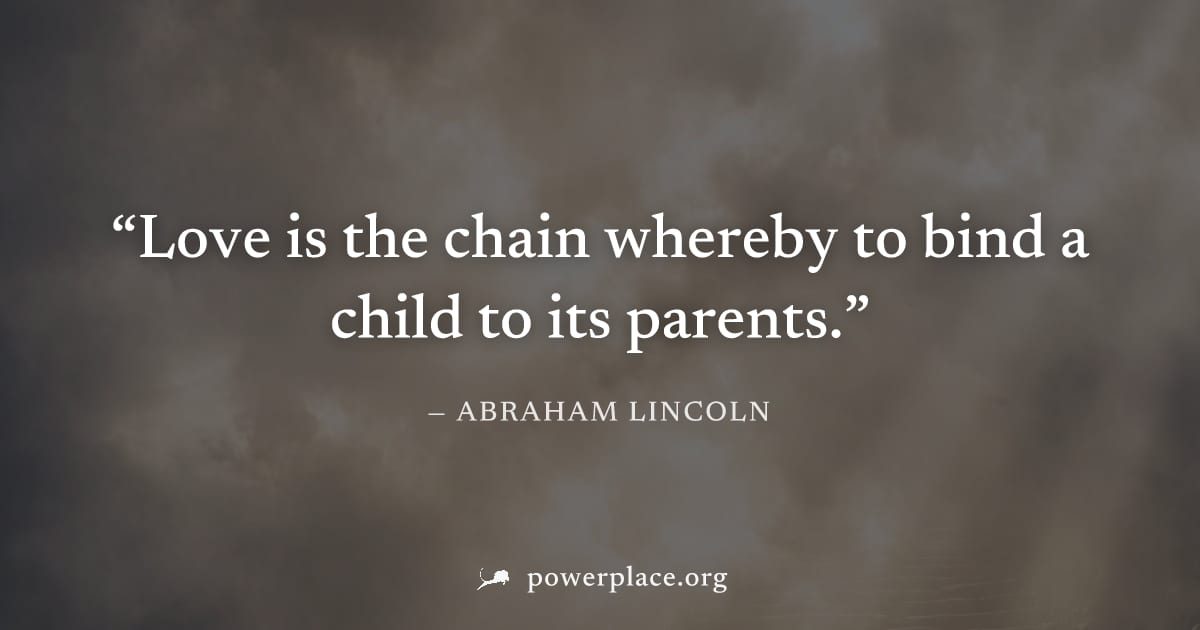 "Love is the chain whereby to bind a child to its parents." — Abraham Lincoln