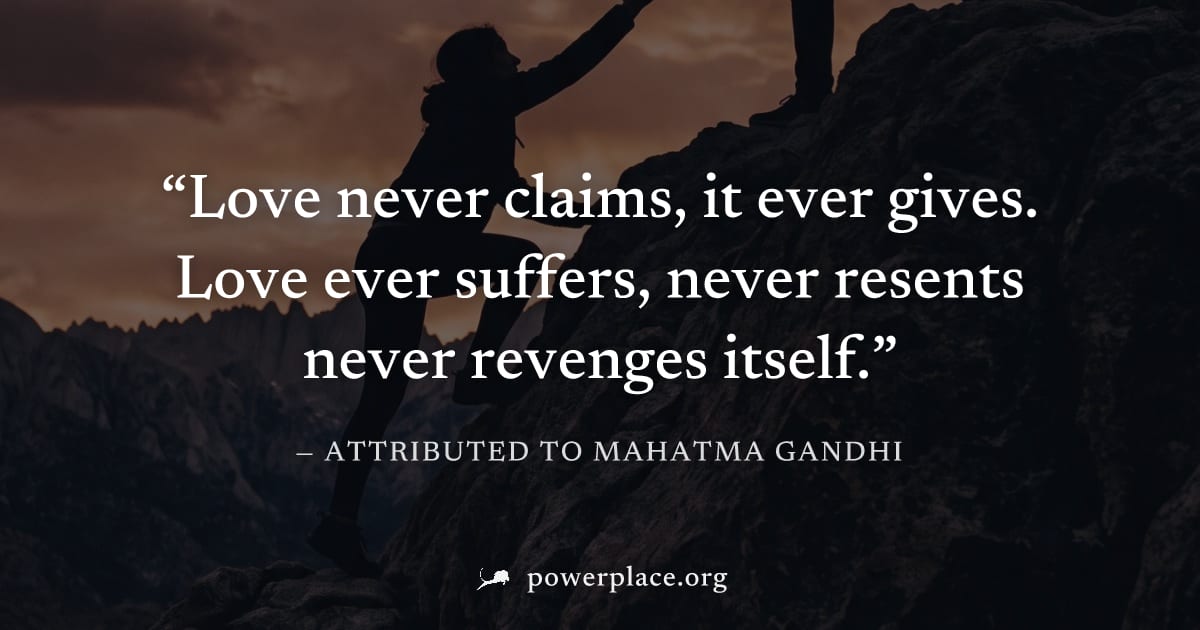 "Love never claims, it ever gives. Love ever suffers, never resents never revenges itself." — Attributed to Mahatma Gandhi