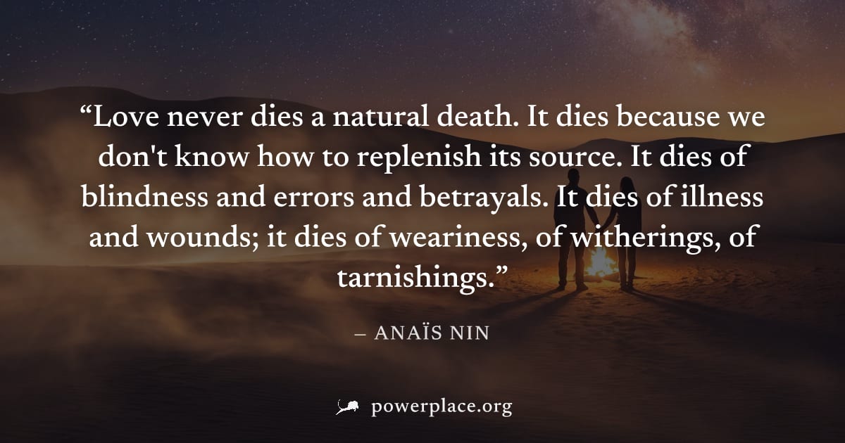 "Love never dies a natural death. It dies because we don't know how to replenish its source. It dies of blindness and errors and betrayals. It dies of illness and wounds; it dies of weariness, of with