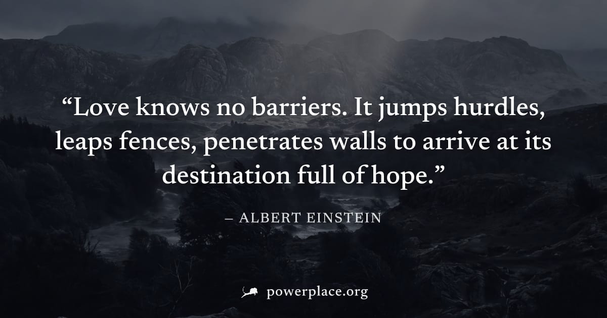 "Love knows no barriers. It jumps hurdles, leaps fences, penetrates walls to arrive at its destination full of hope." — Albert Einstein