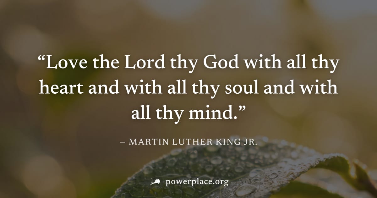 "Love the Lord thy God with all thy heart and with all thy soul and with all thy mind." — Martin Luther King Jr.