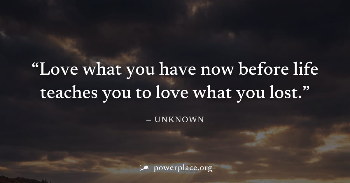 "Love what you have now before life teaches you to love what you lost." — Unknown