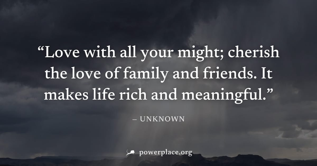 "Love with all your might; cherish the love of family and friends. It makes life rich and meaningful." — Unknown