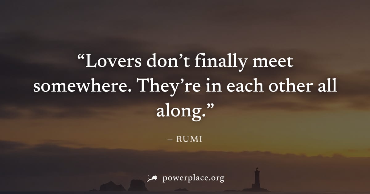 "Lovers don’t finally meet somewhere. They’re in each other all along." — Rumi