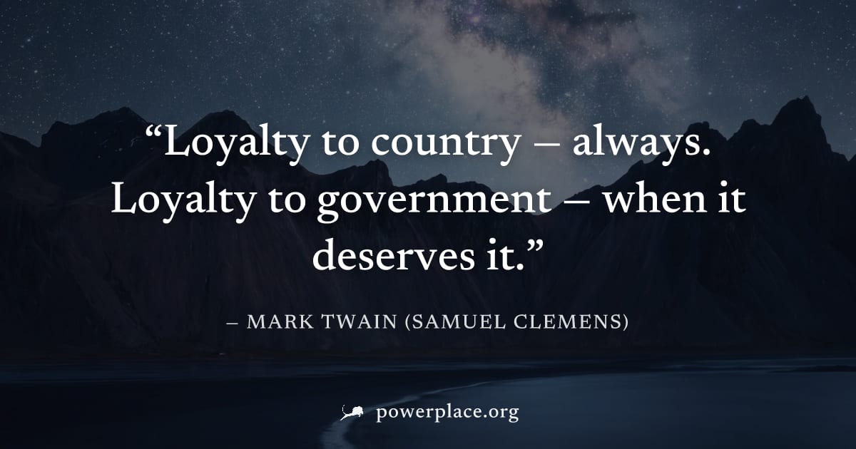 "Loyalty to country — always. Loyalty to government — when it deserves it." — Mark Twain (Samuel Clemens)