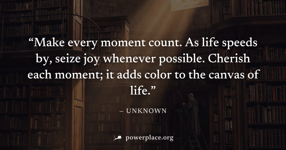 "Make every moment count. As life speeds by, seize joy whenever possible. Cherish each moment; it adds color to the canvas of life." — Unknown