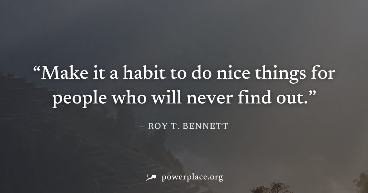 "Make it a habit to do nice things for people who will never find out." — Roy T. Bennett
