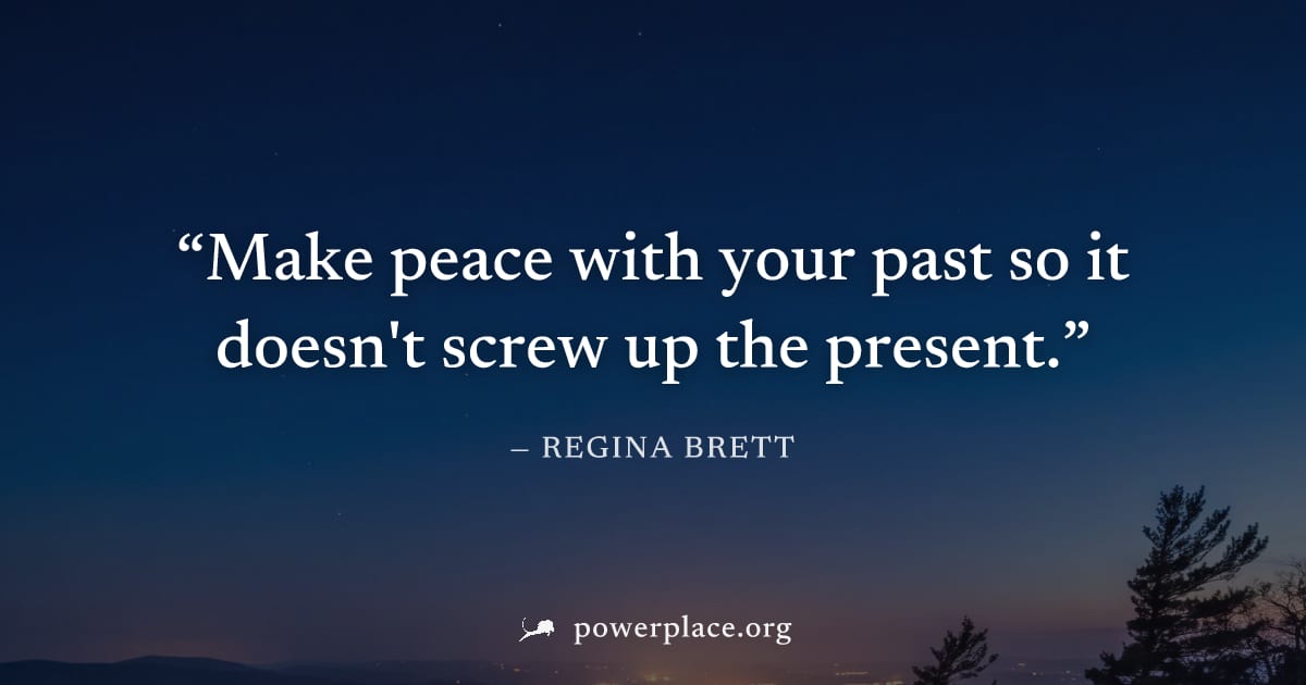 "Make peace with your past so it doesn't screw up the present." — Regina Brett