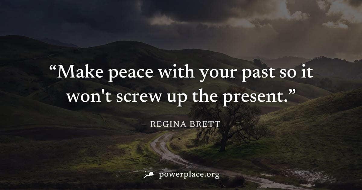 "Make peace with your past so it won't screw up the present." — Regina Brett