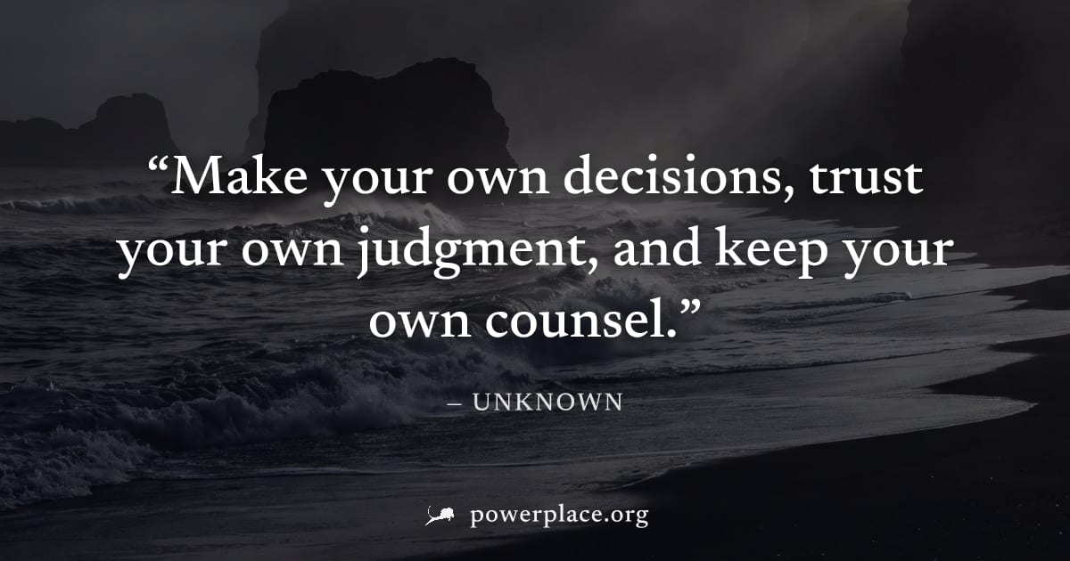 "Make your own decisions, trust your own judgment, and keep your own counsel." — Unknown