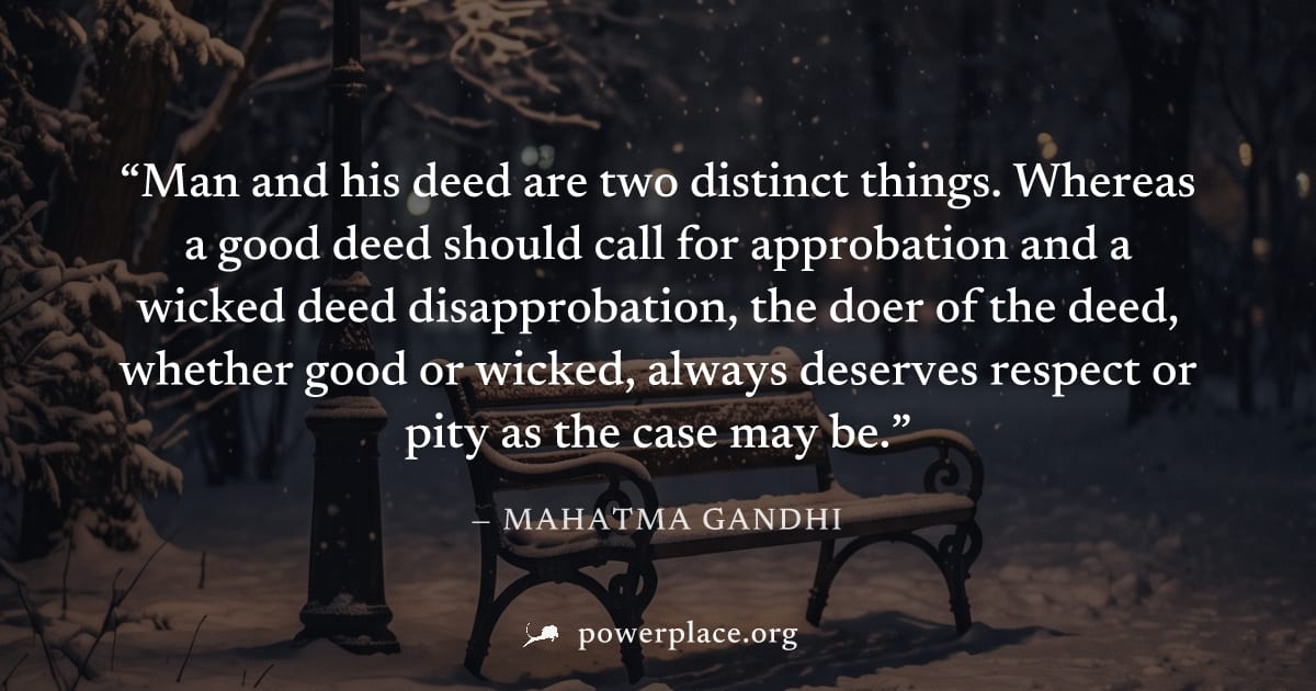"Man and his deed are two distinct things. Whereas a good deed should call for approbation and a wicked deed disapprobation, the doer of the deed, whether good or wicked, always deserves respect or pi