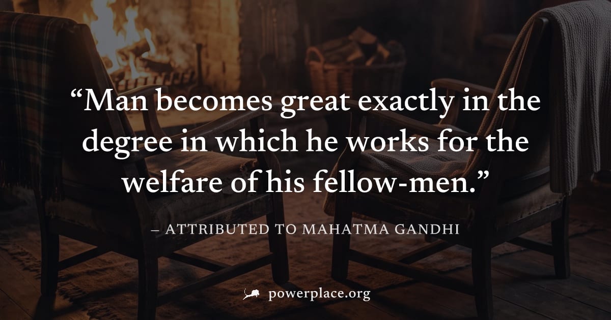 "Man becomes great exactly in the degree in which he works for the welfare of his fellow-men." — Attributed to Mahatma Gandhi