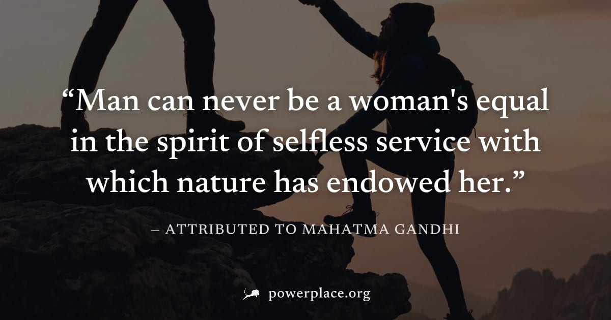 "Man can never be a woman's equal in the spirit of selfless service with which nature has endowed her." — Attributed to Mahatma Gandhi