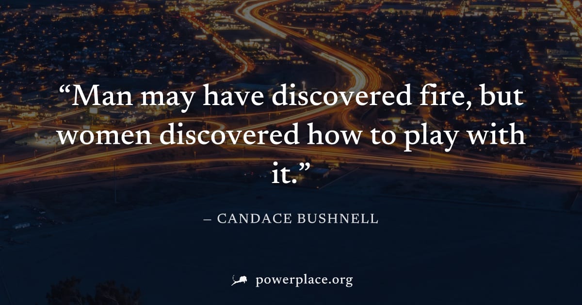 "Man may have discovered fire, but women discovered how to play with it." — Candace Bushnell
