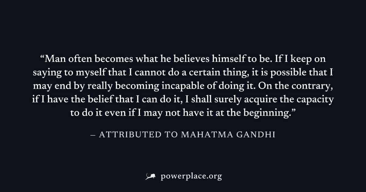 "Man often becomes what he believes himself to be. If I keep on saying to myself that I cannot do a certain thing, it is possible that I may end by really becoming incapable of doing it. On the contra