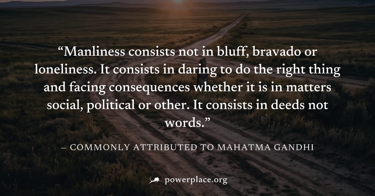 "Manliness consists not in bluff, bravado or loneliness. It consists in daring to do the right thing and facing consequences whether it is in matters social, political or other. It consists in deeds n
