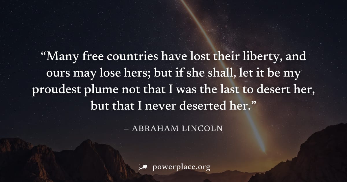 "Many free countries have lost their liberty, and ours may lose hers; but if she shall, let it be my proudest plume not that I was the last to desert her, but that I never deserted her." — Abraham Lin