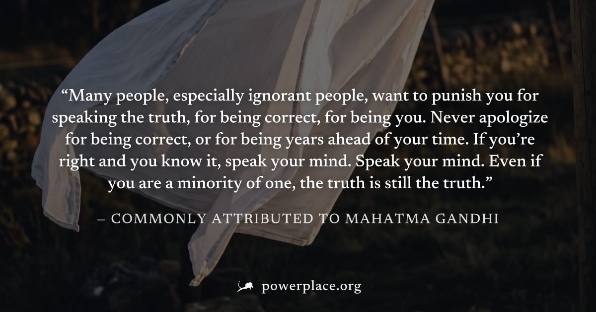 "Many people, especially ignorant people, want to punish you for speaking the truth, for being correct, for being you. Never apologize for being correct, or for being years ahead of your time. If you’