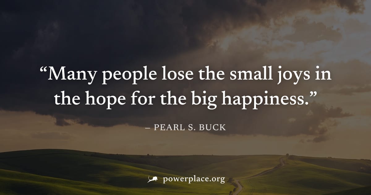 "Many people lose the small joys in the hope for the big happiness." — Pearl S. Buck