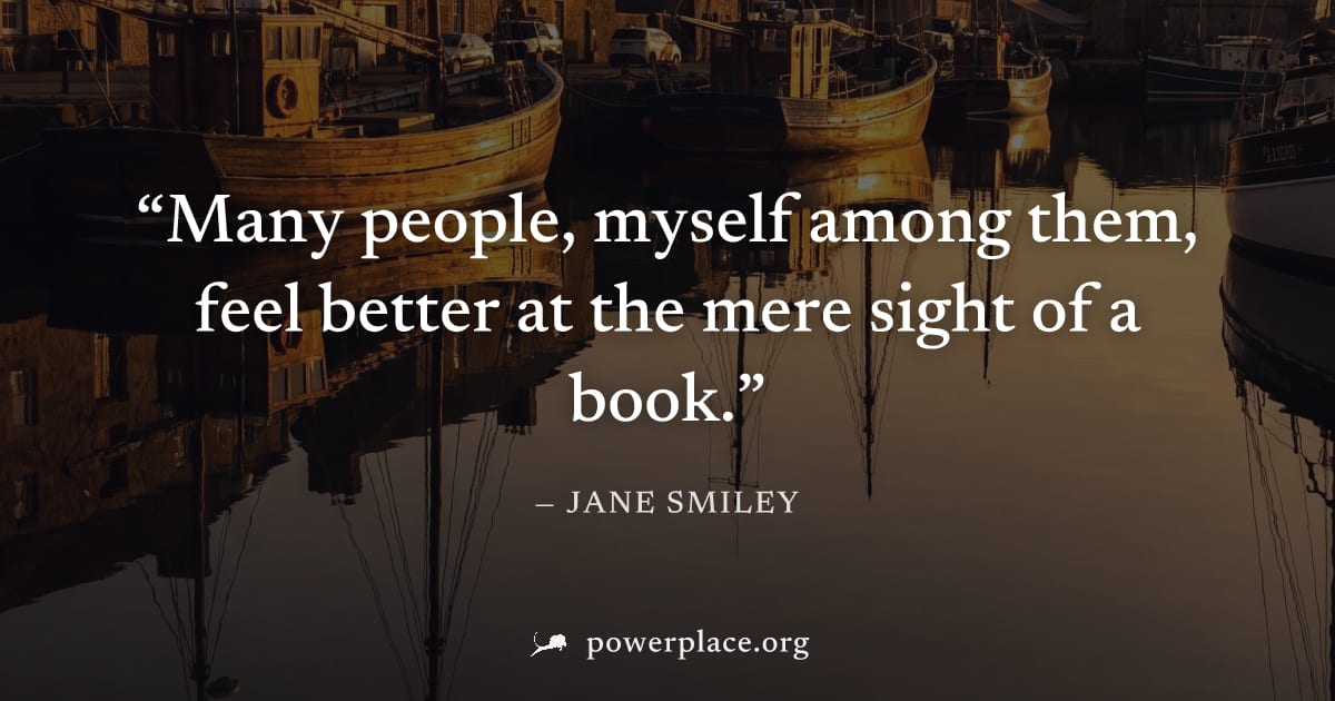 "Many people, myself among them, feel better at the mere sight of a book." — Jane Smiley