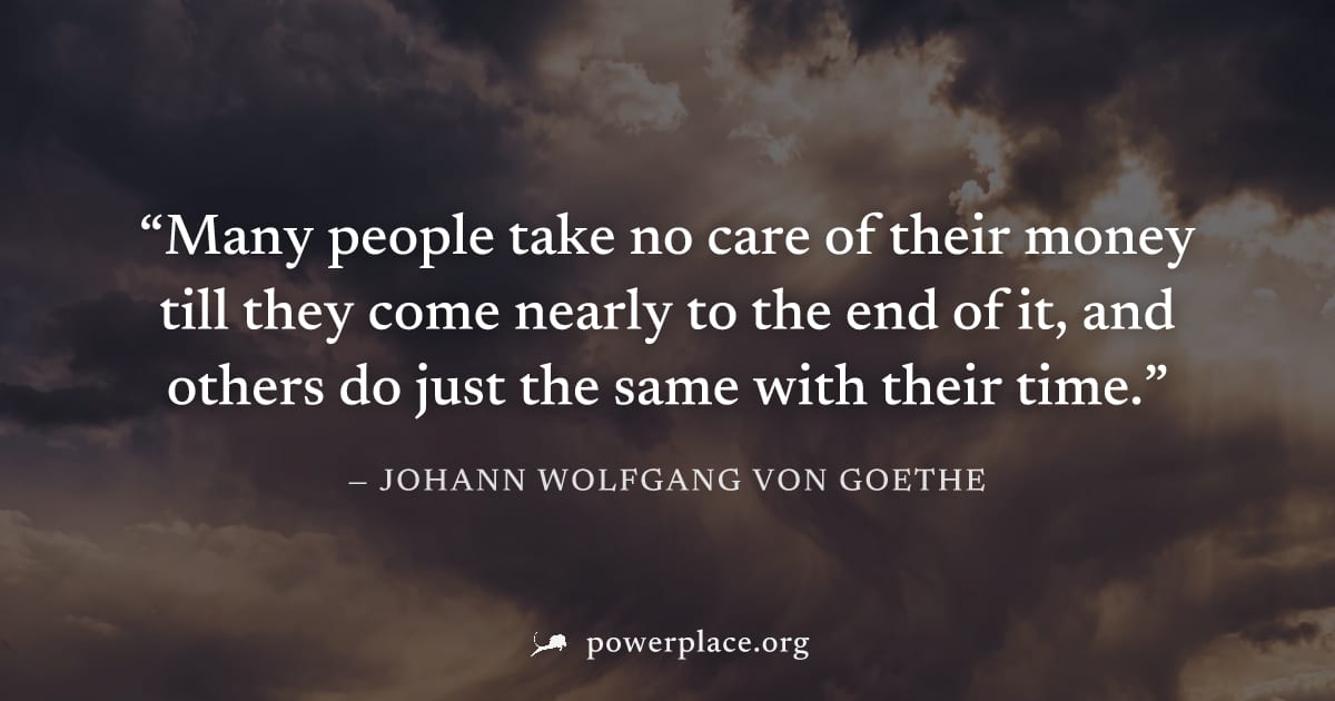 "Many people take no care of their money till they come nearly to the end of it, and others do just the same with their time." — Johann Wolfgang von Goethe