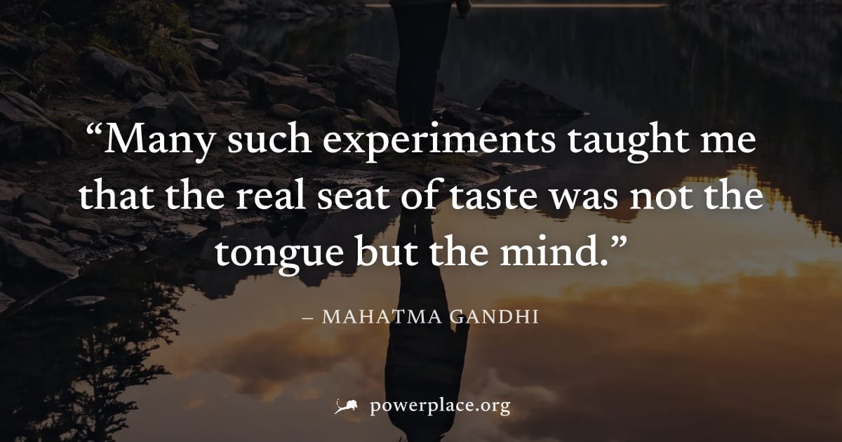 "Many such experiments taught me that the real seat of taste was not the tongue but the mind." — Mahatma Gandhi