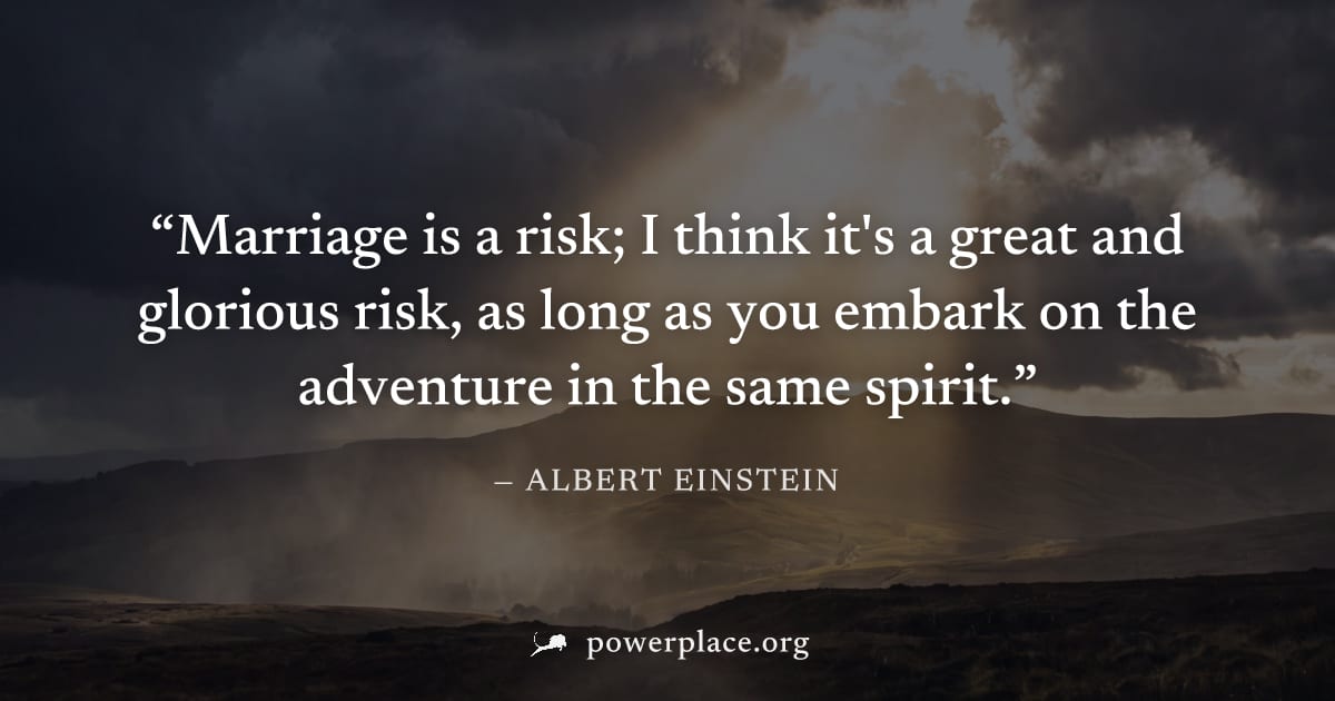 "Marriage is a risk; I think it's a great and glorious risk, as long as you embark on the adventure in the same spirit." — Albert Einstein