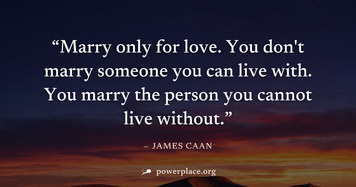 "Marry only for love. You don't marry someone you can live with. You marry the person you cannot live without." — James Caan