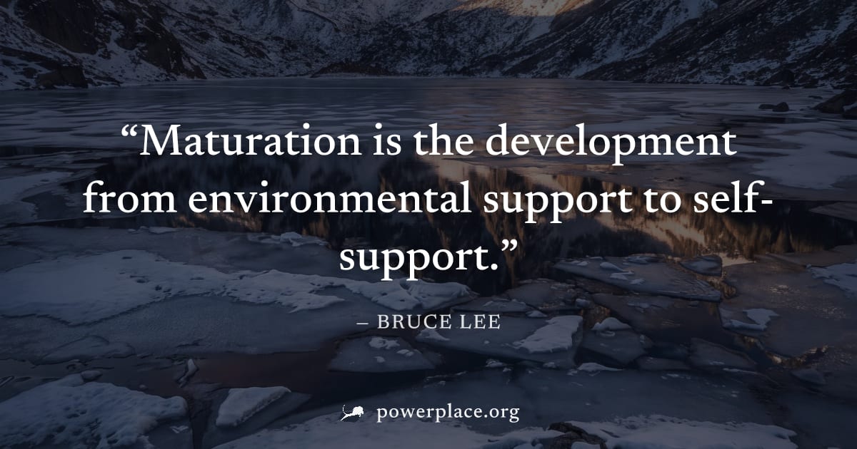 "Maturation is the development from environmental support to self-support." — Bruce Lee