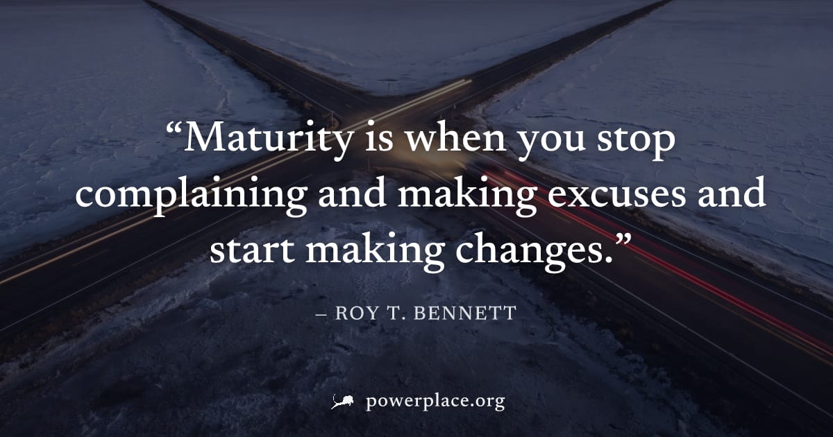 "Maturity is when you stop complaining and making excuses and start making changes." — Roy T. Bennett