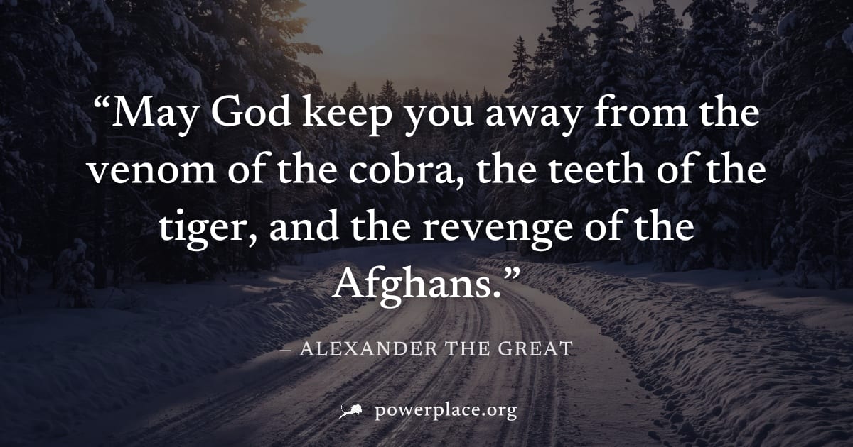"May God keep you away from the venom of the cobra, the teeth of the tiger, and the revenge of the Afghans." — Alexander the Great