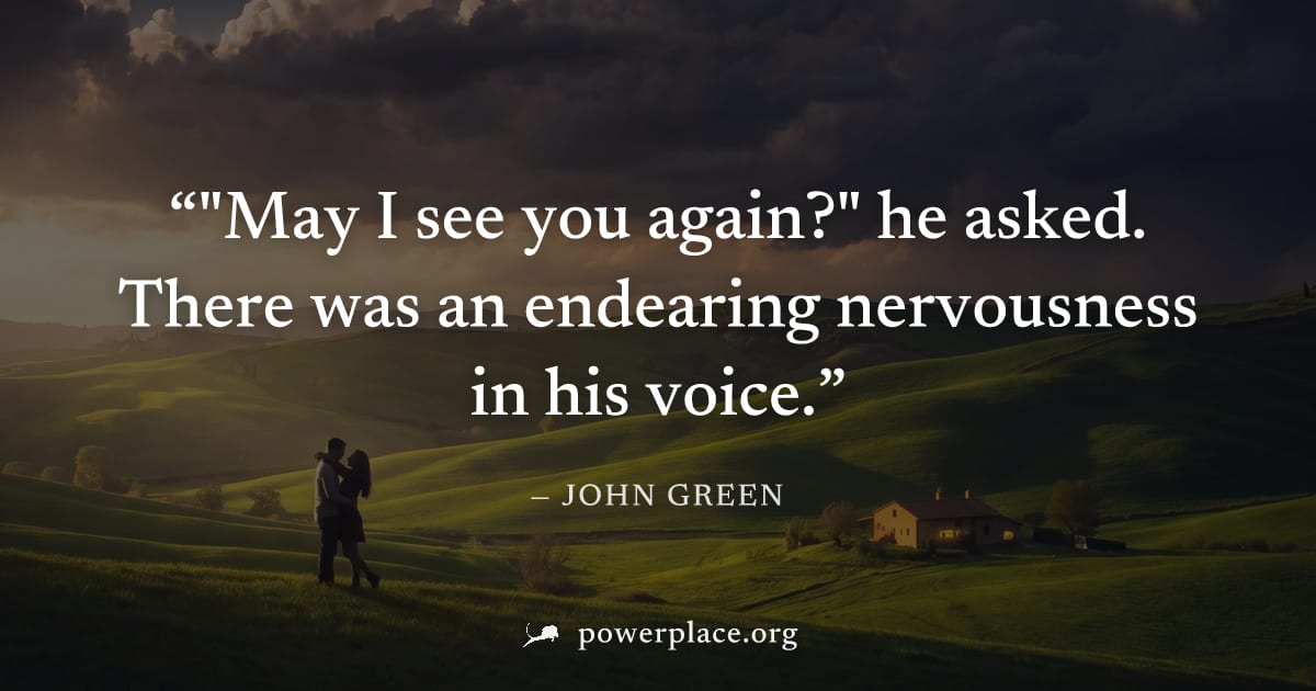 ""May I see you again?" he asked. There was an endearing nervousness in his voice." — John Green
