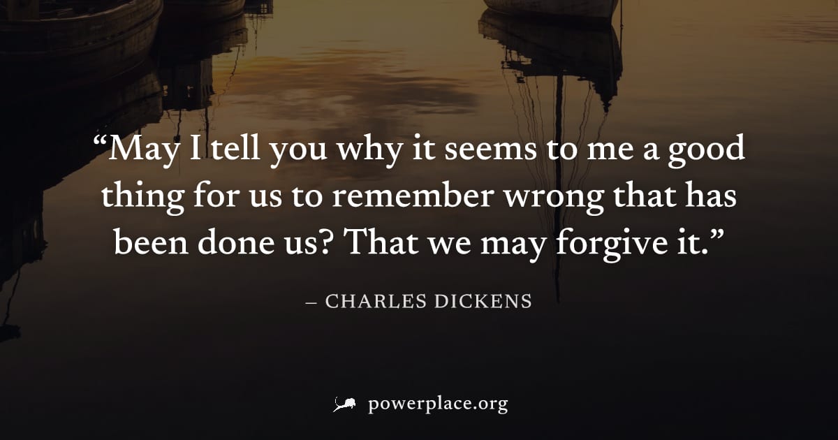 "May I tell you why it seems to me a good thing for us to remember wrong that has been done us? That we may forgive it." — Charles Dickens