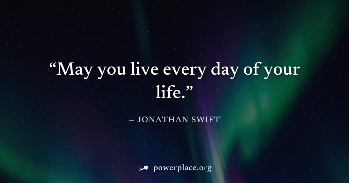 "May you live every day of your life." — Jonathan Swift